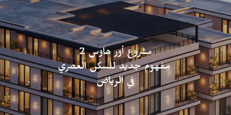 مشروع “أور هاوس 2”: مفهوم جديد للسكن العصري في الرياض
